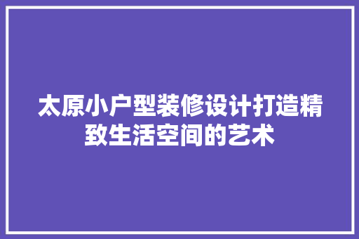 太原小户型装修设计打造精致生活空间的艺术