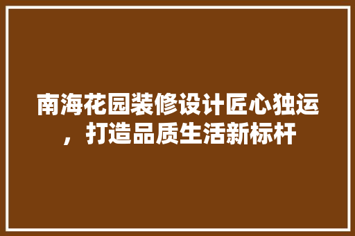 南海花园装修设计匠心独运，打造品质生活新标杆