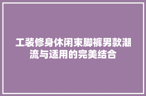 工装修身休闲束脚裤男款潮流与适用的完美结合