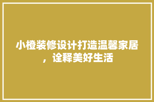 小橙装修设计打造温馨家居，诠释美好生活