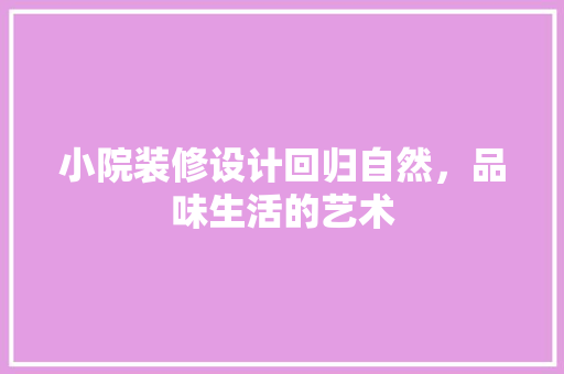 小院装修设计回归自然，品味生活的艺术