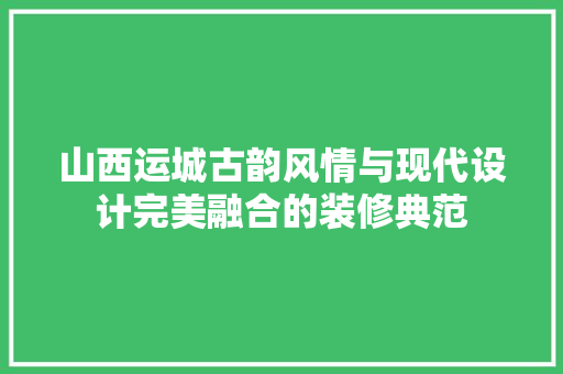 山西运城古韵风情与现代设计完美融合的装修典范