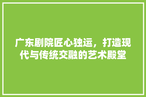 广东剧院匠心独运，打造现代与传统交融的艺术殿堂