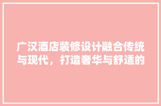 广汉酒店装修设计融合传统与现代，打造奢华与舒适的居住体验  第1张