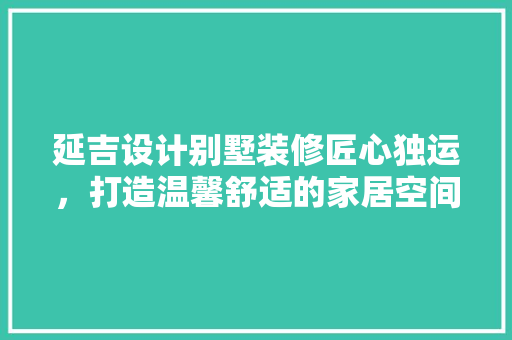 延吉设计别墅装修匠心独运，打造温馨舒适的家居空间  第1张