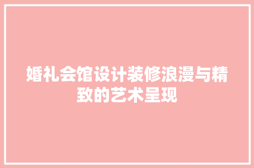 婚礼会馆设计装修浪漫与精致的艺术呈现