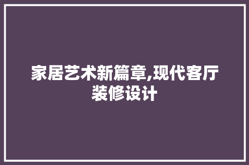 家居艺术新篇章,现代客厅装修设计