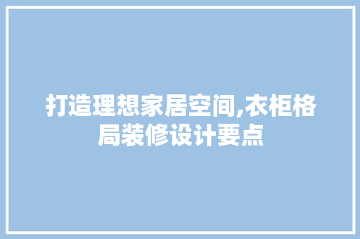 打造理想家居空间,衣柜格局装修设计要点  第1张