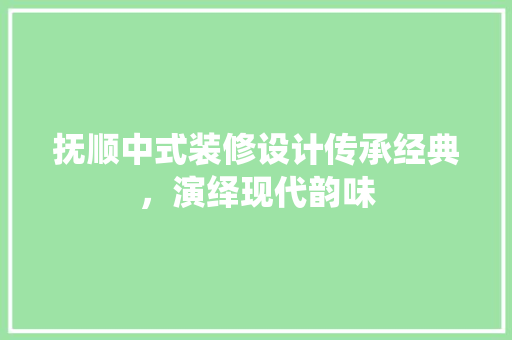 抚顺中式装修设计传承经典，演绎现代韵味