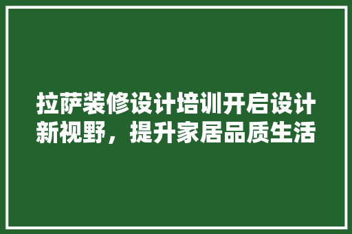 拉萨装修设计培训开启设计新视野，提升家居品质生活