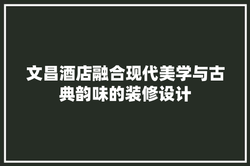 文昌酒店融合现代美学与古典韵味的装修设计