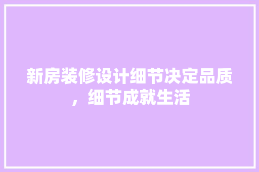 新房装修设计细节决定品质，细节成就生活