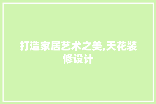 打造家居艺术之美,天花装修设计