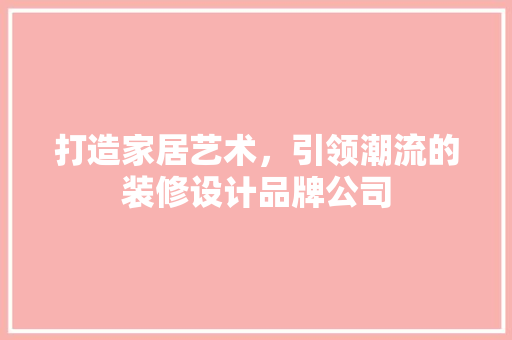 打造家居艺术，引领潮流的装修设计品牌公司