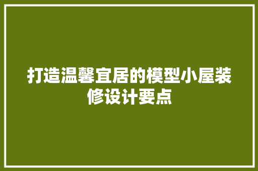 打造温馨宜居的模型小屋装修设计要点