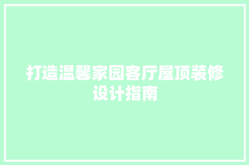 打造温馨家园客厅屋顶装修设计指南