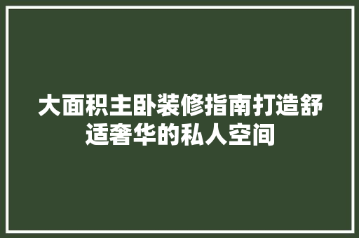 大面积主卧装修指南打造舒适奢华的私人空间