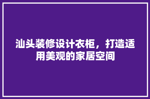 汕头装修设计衣柜，打造适用美观的家居空间