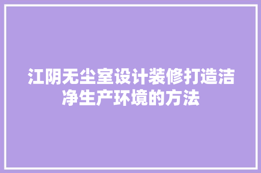 江阴无尘室设计装修打造洁净生产环境的方法  第1张
