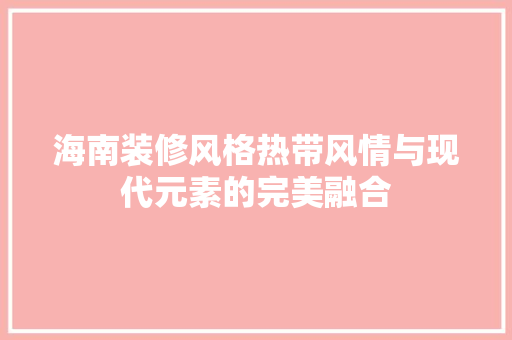 海南装修风格热带风情与现代元素的完美融合