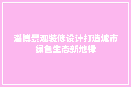 淄博景观装修设计打造城市绿色生态新地标  第1张