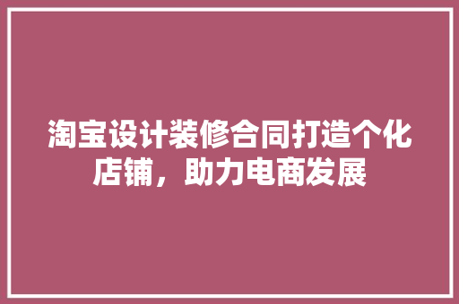 淘宝设计装修合同打造个化店铺，助力电商发展