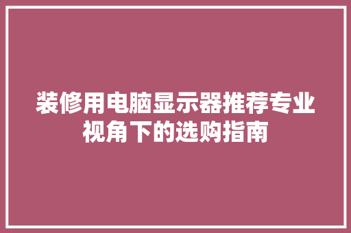 装修用电脑显示器推荐专业视角下的选购指南