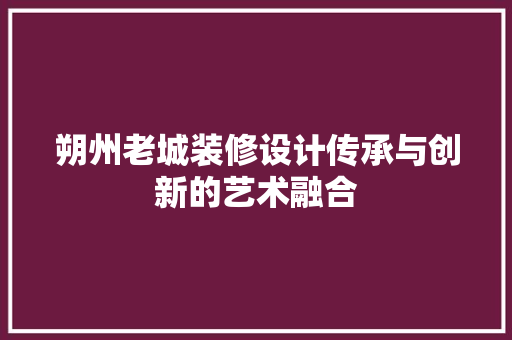 朔州老城装修设计传承与创新的艺术融合