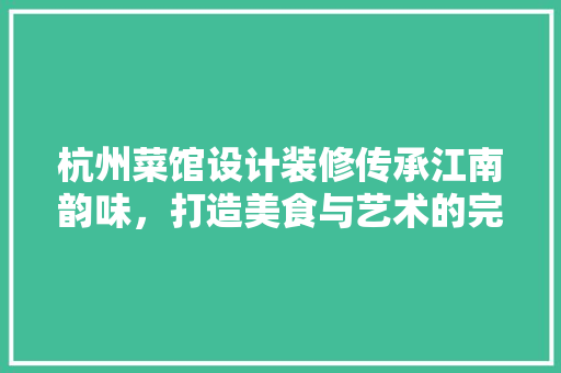 杭州菜馆设计装修传承江南韵味，打造美食与艺术的完美融合