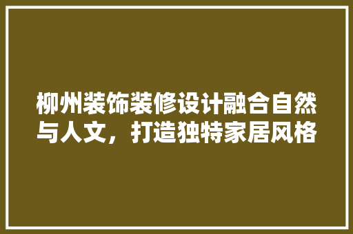 柳州装饰装修设计融合自然与人文，打造独特家居风格