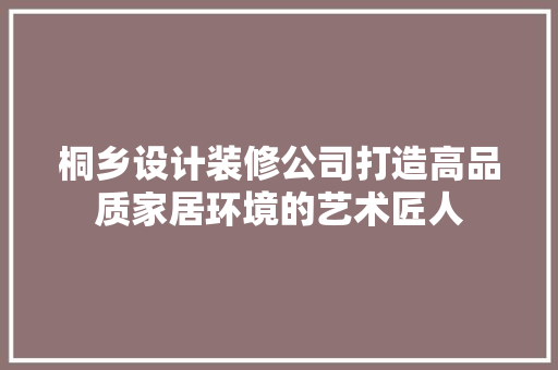 桐乡设计装修公司打造高品质家居环境的艺术匠人