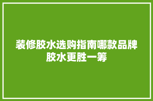 装修胶水选购指南哪款品牌胶水更胜一筹