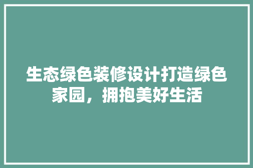 生态绿色装修设计打造绿色家园，拥抱美好生活  第1张