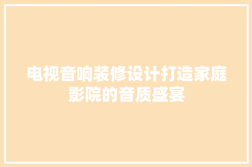 电视音响装修设计打造家庭影院的音质盛宴
