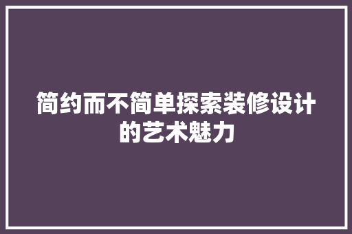 简约而不简单探索装修设计的艺术魅力