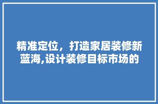 精准定位，打造家居装修新蓝海,设计装修目标市场的步骤