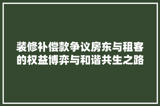 装修补偿款争议房东与租客的权益博弈与和谐共生之路