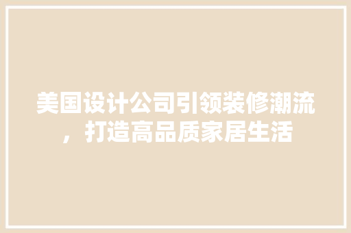 美国设计公司引领装修潮流，打造高品质家居生活
