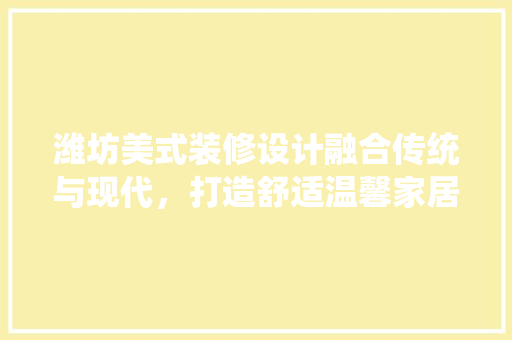 潍坊美式装修设计融合传统与现代，打造舒适温馨家居空间