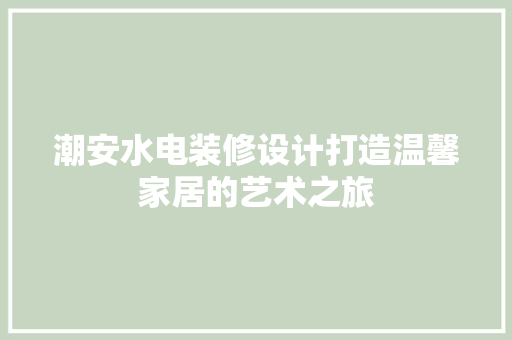 潮安水电装修设计打造温馨家居的艺术之旅