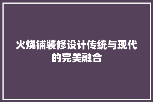 火烧铺装修设计传统与现代的完美融合