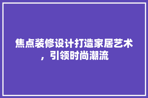 焦点装修设计打造家居艺术，引领时尚潮流