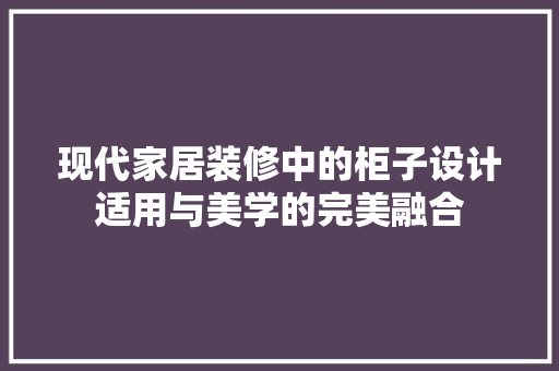 现代家居装修中的柜子设计适用与美学的完美融合