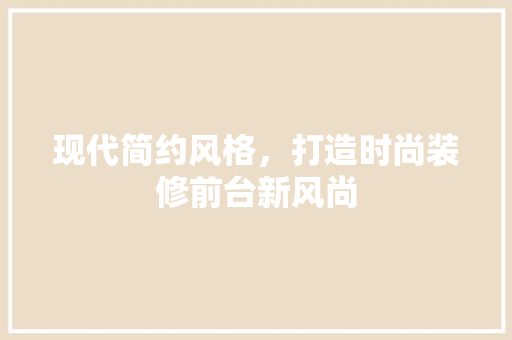 现代简约风格，打造时尚装修前台新风尚