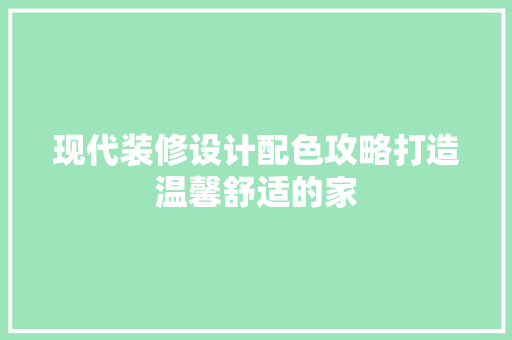 现代装修设计配色攻略打造温馨舒适的家