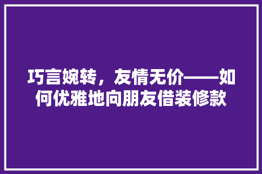 巧言婉转，友情无价——如何优雅地向朋友借装修款