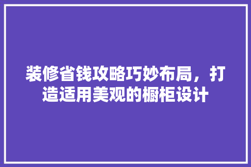 装修省钱攻略巧妙布局，打造适用美观的橱柜设计