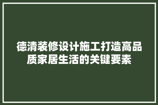 德清装修设计施工打造高品质家居生活的关键要素