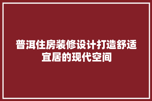 普洱住房装修设计打造舒适宜居的现代空间