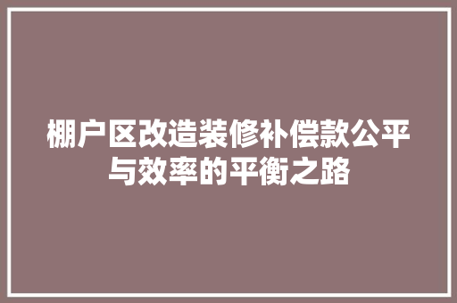 棚户区改造装修补偿款公平与效率的平衡之路